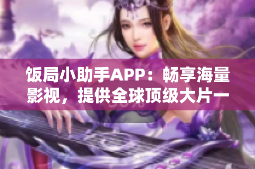 飯局小助手APP：暢享海量影視，提供全球頂級大片一鍵下載