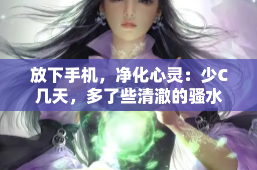 放下手機(jī)，凈化心靈：少C幾天，多了些清澈的騷水