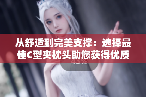 從舒適到完美支撐:選擇最佳C型夾枕頭助您獲得優(yōu)質(zhì)睡眠 從舒適到完美支撐:選擇最佳C型夾枕頭助您獲得優(yōu)質(zhì)睡眠