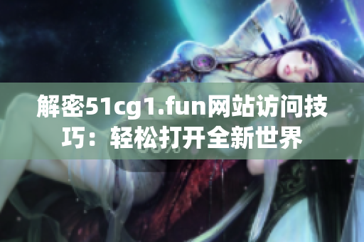 解密51cg1.fun網(wǎng)站訪問技巧：輕松打開全新世界