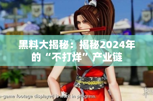 黑料大揭秘：揭秘2024年的“不打烊”產(chǎn)業(yè)鏈