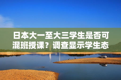 日本大一至大三學(xué)生是否可混班授課?調(diào)查顯示學(xué)生態(tài)度和學(xué)業(yè)表現(xiàn)。 日本大一至大三學(xué)生是否可混班授課?調(diào)查顯示學(xué)生態(tài)度和學(xué)業(yè)表現(xiàn)。