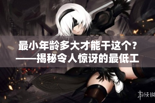 最小年齡多大才能干這個(gè)？——揭秘令人驚訝的最低工作年齡
