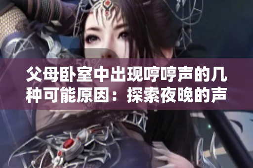 父母臥室中出現(xiàn)哼哼聲的幾種可能原因：探索夜晚的聲音背后的真相