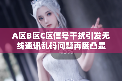 A區(qū)B區(qū)C區(qū)信號干擾引發(fā)無線通訊亂碼問題再度凸顯