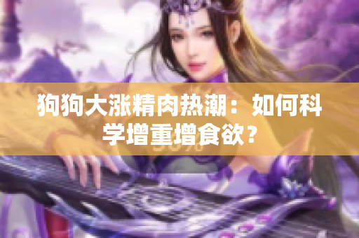 狗狗大漲精肉熱潮：如何科學(xué)增重增食欲？