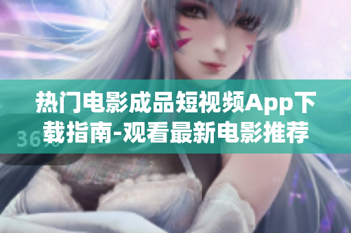 熱門電影成品短視頻App下載指南-觀看最新電影推薦