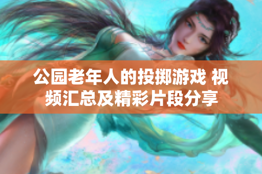 公園老年人的投擲游戲 視頻匯總及精彩片段分享