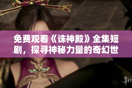 免費觀看《誅神殿》全集短劇，探尋神秘力量的奇幻世界