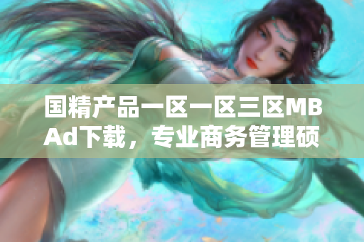 國精產(chǎn)品一區(qū)一區(qū)三區(qū)MBAd下載，專業(yè)商務(wù)管理碩士下載。