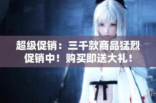 超級(jí)促銷(xiāo)：三千款商品猛烈促銷(xiāo)中！購(gòu)買(mǎi)即送大禮！