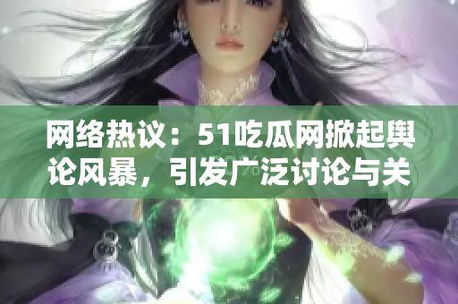 網(wǎng)絡(luò)熱議：51吃瓜網(wǎng)掀起輿論風(fēng)暴，引發(fā)廣泛討論與關(guān)注