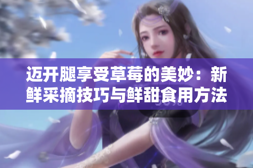 邁開腿享受草莓的美妙：新鮮采摘技巧與鮮甜食用方法