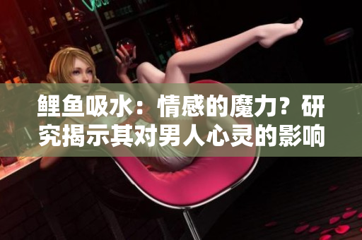 鯉魚(yú)吸水：情感的魔力？研究揭示其對(duì)男人心靈的影響