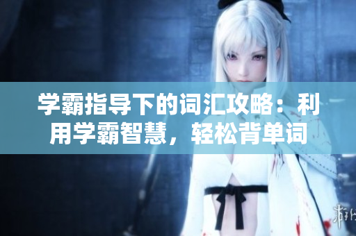 學(xué)霸指導(dǎo)下的詞匯攻略：利用學(xué)霸智慧，輕松背單詞