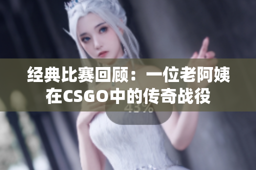 經(jīng)典比賽回顧：一位老阿姨在CSGO中的傳奇戰(zhàn)役