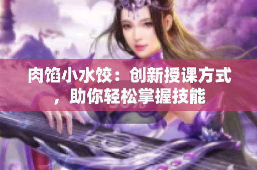 肉餡小水餃：創(chuàng)新授課方式，助你輕松掌握技能