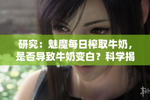 研究：魅魔每日榨取牛奶，是否導致牛奶變白？科學揭秘