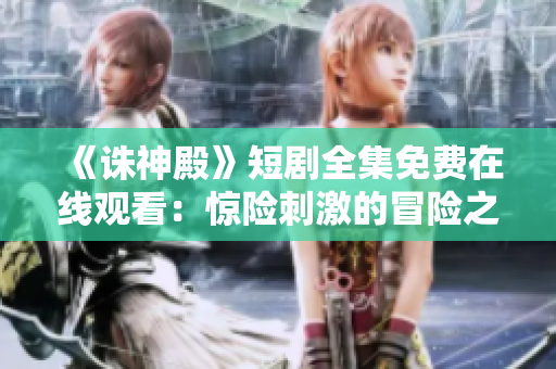 《誅神殿》短劇全集免費在線觀看：驚險刺激的冒險之旅