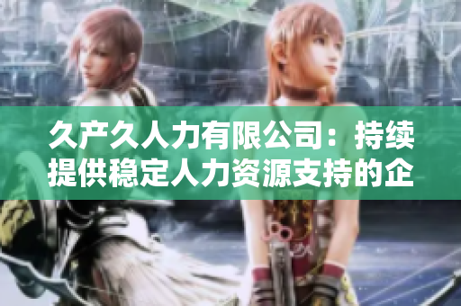 久產(chǎn)久人力有限公司：持續(xù)提供穩(wěn)定人力資源支持的企業(yè)服務(wù)領(lǐng)導(dǎo)者