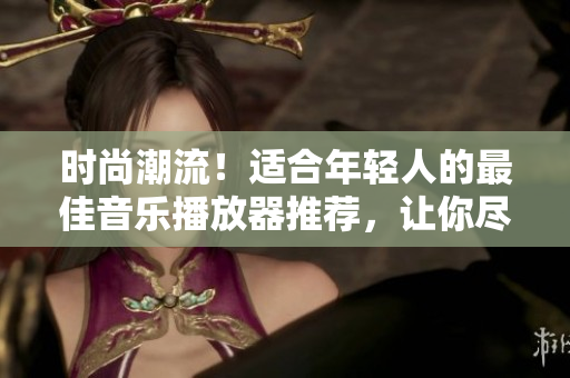 時(shí)尚潮流！適合年輕人的最佳音樂(lè)播放器推薦，讓你盡情享受音樂(lè)樂(lè)趣