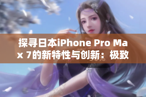 探尋日本iPhone Pro Max 7的新特性與創(chuàng)新：極致體驗再升級