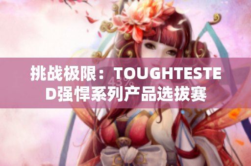 挑戰(zhàn)極限：TOUGHTESTED強悍系列產(chǎn)品選拔賽