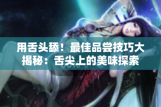 用舌頭舔！最佳品嘗技巧大揭秘：舌尖上的美味探索