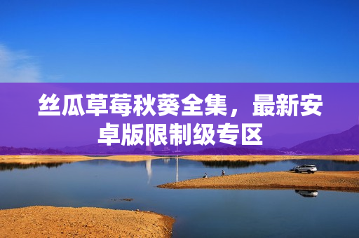 絲瓜草莓秋葵全集，最新安卓版限制級專區(qū)