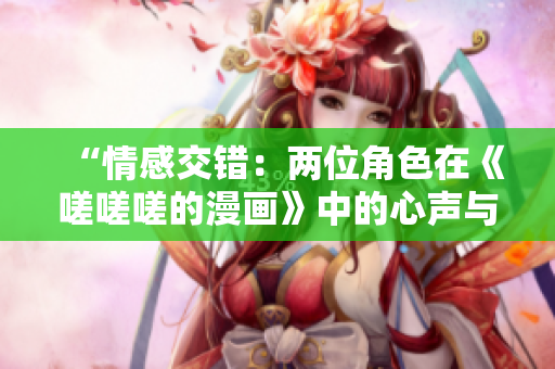 “情感交錯(cuò)：兩位角色在《嗟嗟嗟的漫畫(huà)》中的心聲與情感探索”