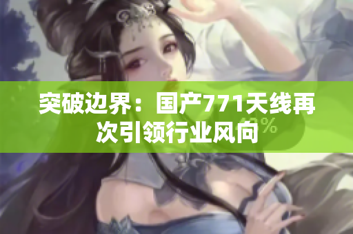 突破邊界:國(guó)產(chǎn)771天線再次引領(lǐng)行業(yè)風(fēng)向 突破邊界:國(guó)產(chǎn)771天線再次引領(lǐng)行業(yè)風(fēng)向