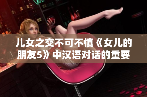 兒女之交不可不慎《女兒的朋友5》中漢語對話的重要性
