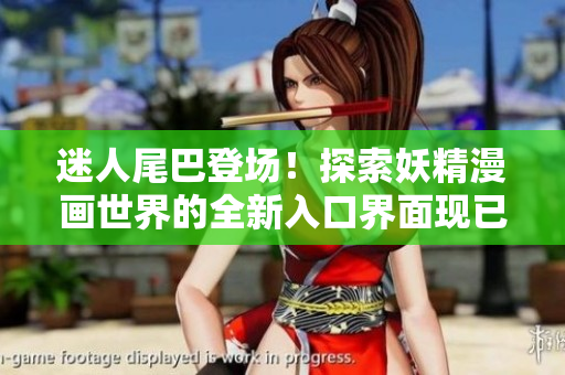 迷人尾巴登場(chǎng)!探索妖精漫畫世界的全新入口界面現(xiàn)已上線,彰顯獨(dú)特魅力! 迷人尾巴登場(chǎng)!探索妖精漫畫世界的全新入口界面現(xiàn)已上線,彰顯獨(dú)特魅力!