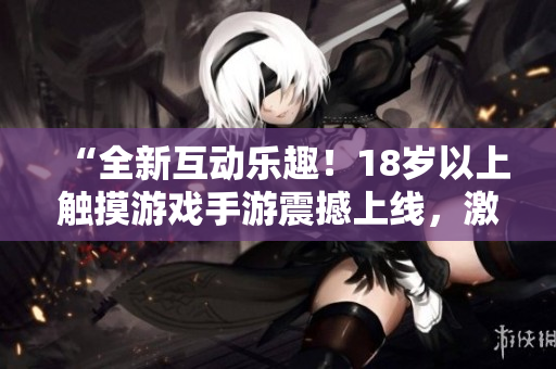 “全新互動樂趣！18歲以上觸摸游戲手游震撼上線，激發(fā)你的游戲熱情！”