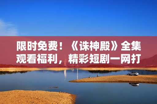 限時(shí)免費(fèi)！《誅神殿》全集觀(guān)看福利，精彩短劇一網(wǎng)打盡，不容錯(cuò)過(guò)！