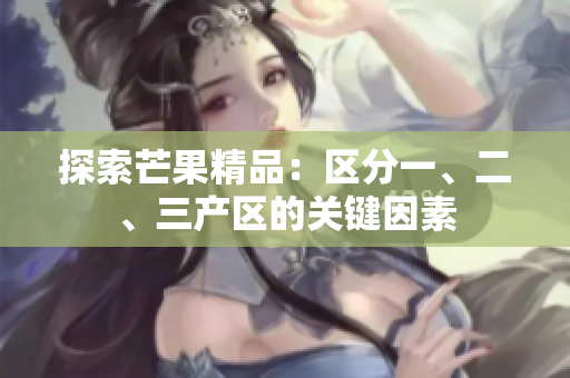 探索芒果精品：區(qū)分一、二、三產區(qū)的關鍵因素