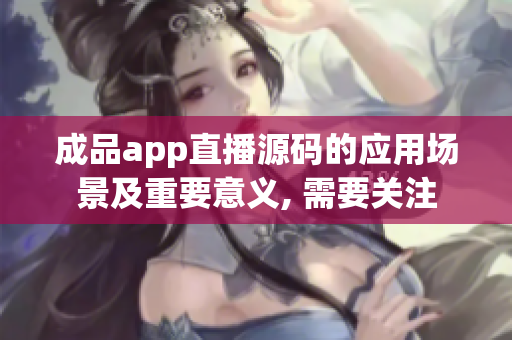 成品app直播源碼的應用場景及重要意義, 需要關注