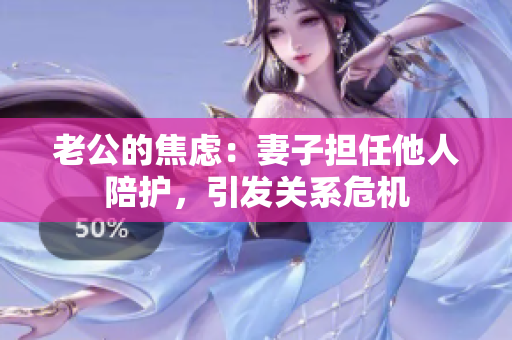 老公的焦慮：妻子擔(dān)任他人陪護(hù)，引發(fā)關(guān)系危機(jī)