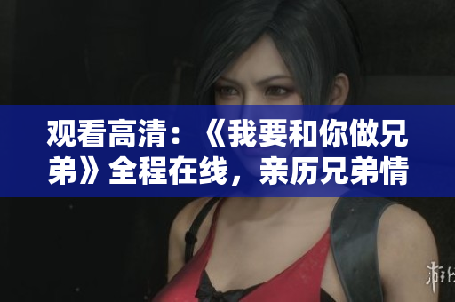 觀看高清:《我要和你做兄弟》全程在線,親歷兄弟情深 觀看高清:《我要和你做兄弟》全程在線,親歷兄弟情深