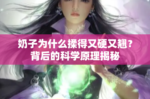 奶子為什么揉得又硬又翹？背后的科學原理揭秘