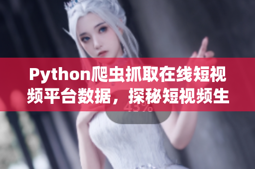 Python爬蟲抓取在線短視頻平臺數據，探秘短視頻生態(tài)