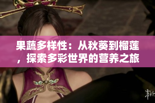 果蔬多樣性：從秋葵到榴蓮，探索多彩世界的營養(yǎng)之旅