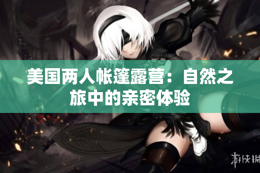 美國(guó)兩人帳篷露營(yíng)：自然之旅中的親密體驗(yàn)