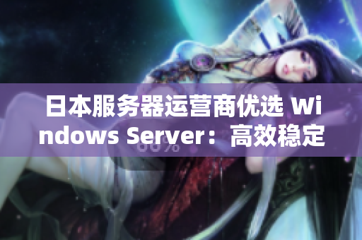 日本服務(wù)器運(yùn)營(yíng)商優(yōu)選 Windows Server：高效穩(wěn)定助力企業(yè)發(fā)展