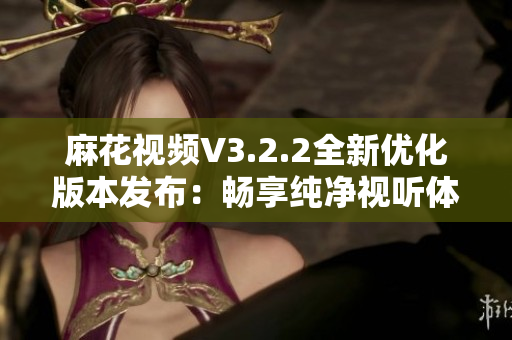 麻花視頻V3.2.2全新優(yōu)化版本發(fā)布：暢享純凈視聽(tīng)體驗(yàn)