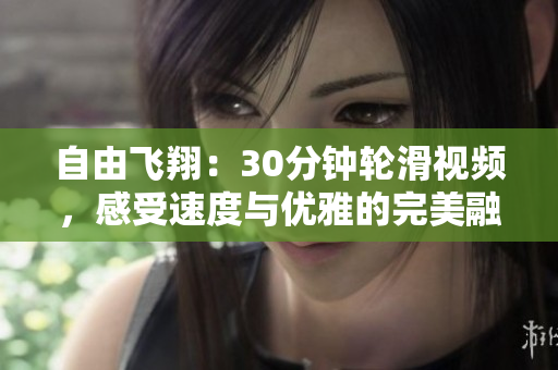 自由飛翔：30分鐘輪滑視頻，感受速度與優(yōu)雅的完美融合
