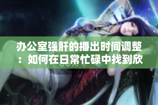 辦公室強肝的播出時間調(diào)整：如何在日常忙碌中找到欣賞電視劇的時機