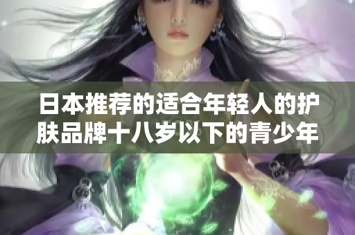 日本推薦的適合年輕人的護膚品牌十八歲以下的青少年護膚品推薦