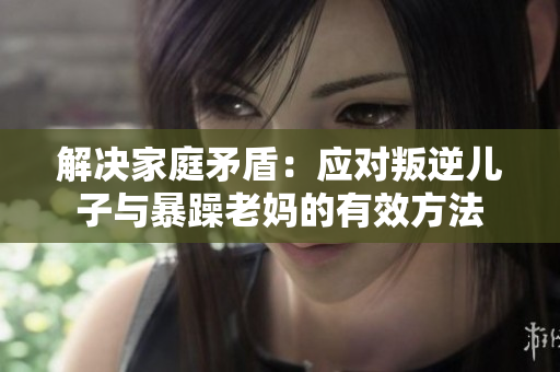 解決家庭矛盾：應對叛逆兒子與暴躁老媽的有效方法