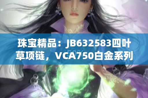 珠寶精品：JB632583四葉草項鏈，VCA750白金系列，散發(fā)奢華魅力